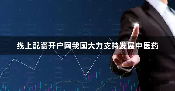 线上配资开户网我国大力支持发展中医药
