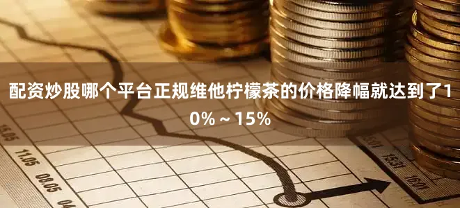 配资炒股哪个平台正规维他柠檬茶的价格降幅就达到了10%～15%
