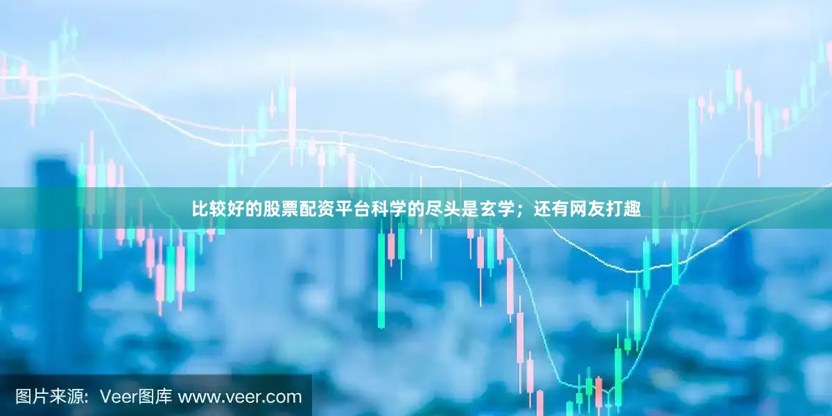 比较好的股票配资平台科学的尽头是玄学；还有网友打趣