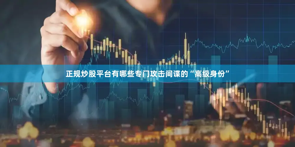 正规炒股平台有哪些专门攻击间谍的“高级身份”