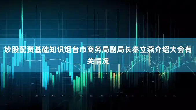 炒股配资基础知识烟台市商务局副局长秦立燕介绍大会有关情况