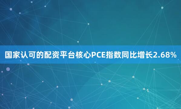 国家认可的配资平台核心PCE指数同比增长2.68%