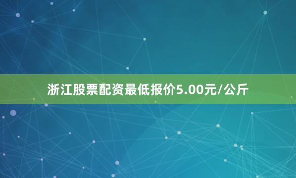 浙江股票配资最低报价5.00元/公斤
