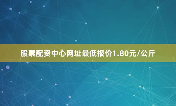股票配资中心网址最低报价1.80元/公斤