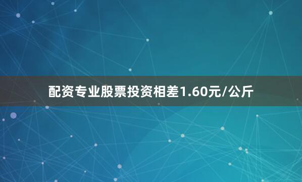 配资专业股票投资相差1.60元/公斤