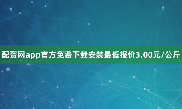 配资网app官方免费下载安装最低报价3.00元/公斤