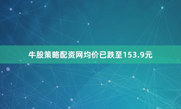 牛股策略配资网均价已跌至153.9元