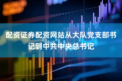 配资证券配资网站从大队党支部书记到中共中央总书记