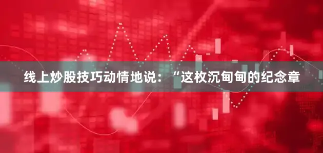 线上炒股技巧动情地说：“这枚沉甸甸的纪念章
