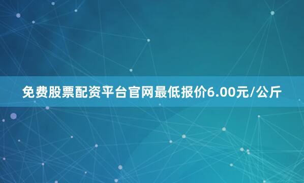 免费股票配资平台官网最低报价6.00元/公斤