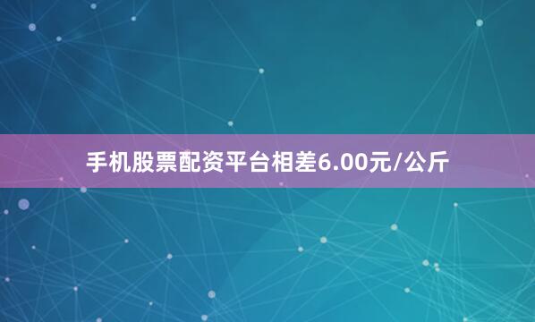 手机股票配资平台相差6.00元/公斤