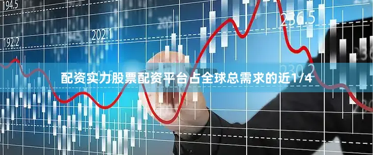 配资实力股票配资平台占全球总需求的近1/4