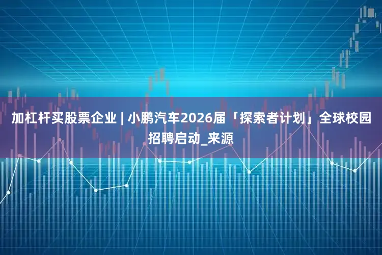 加杠杆买股票企业 | 小鹏汽车2026届「探索者计划」全球校园招聘启动_来源