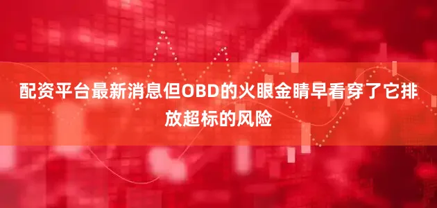 配资平台最新消息但OBD的火眼金睛早看穿了它排放超标的风险