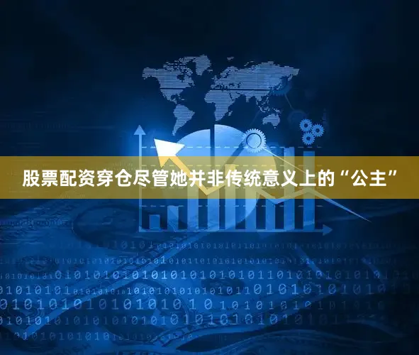 股票配资穿仓尽管她并非传统意义上的“公主”