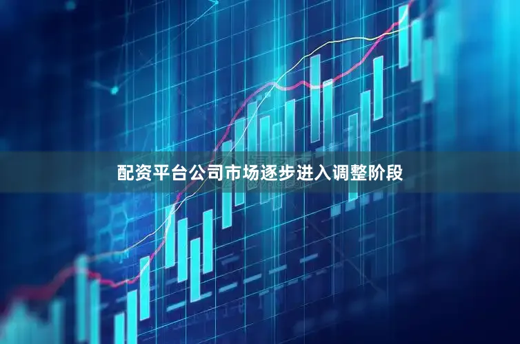 配资平台公司市场逐步进入调整阶段