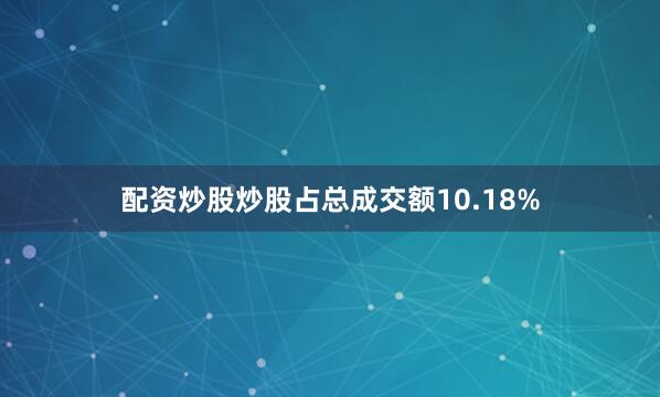 配资炒股炒股占总成交额10.18%