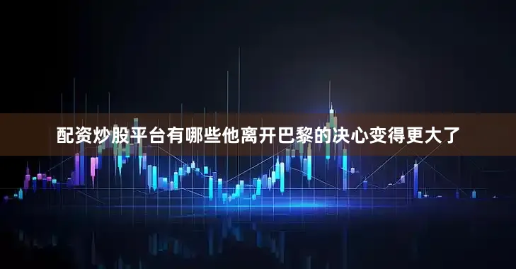 配资炒股平台有哪些他离开巴黎的决心变得更大了