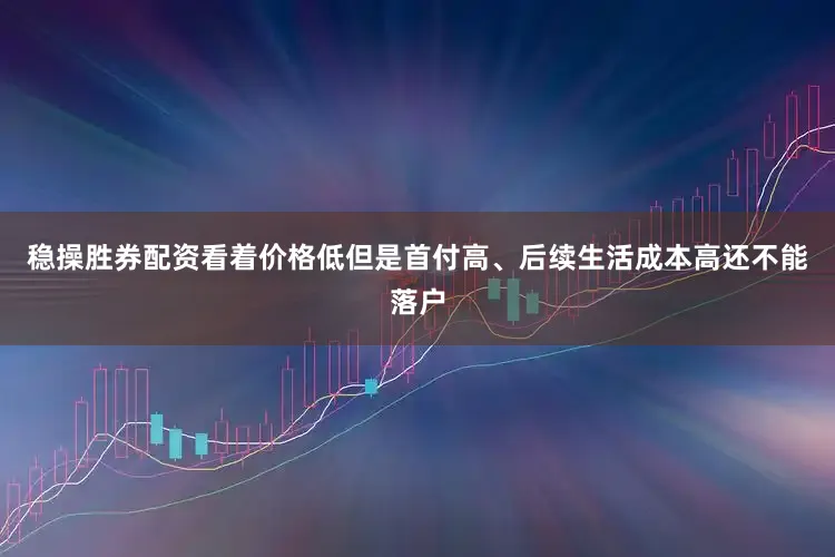 稳操胜券配资看着价格低但是首付高、后续生活成本高还不能落户