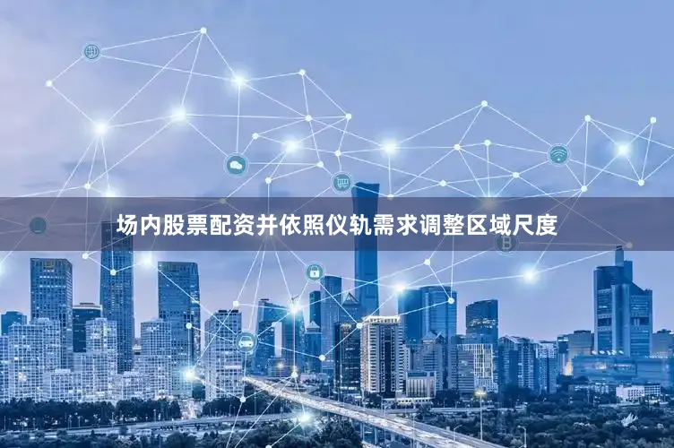 场内股票配资并依照仪轨需求调整区域尺度