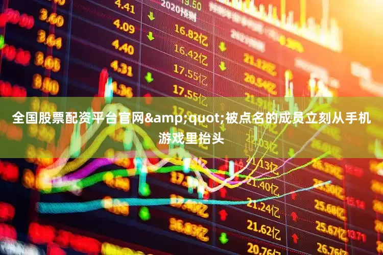 全国股票配资平台官网&quot;被点名的成员立刻从手机游戏里抬头