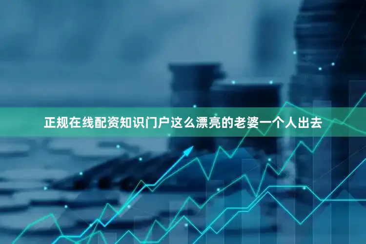 正规在线配资知识门户这么漂亮的老婆一个人出去