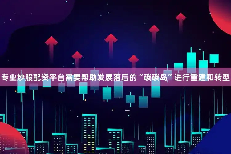 专业炒股配资平台需要帮助发展落后的“碳碳岛”进行重建和转型