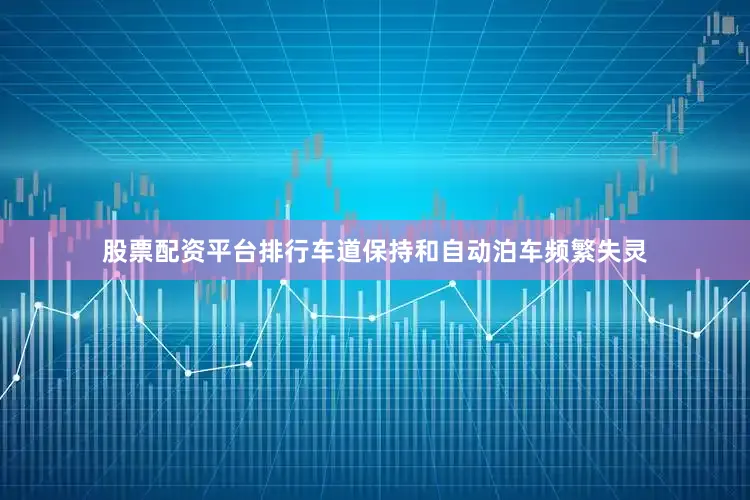 股票配资平台排行车道保持和自动泊车频繁失灵