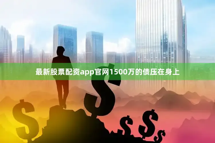 最新股票配资app官网1500万的债压在身上