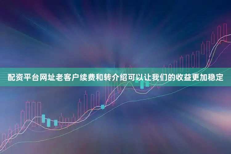 配资平台网址老客户续费和转介绍可以让我们的收益更加稳定