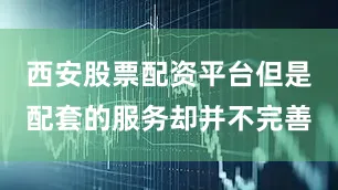 西安股票配资平台但是配套的服务却并不完善
