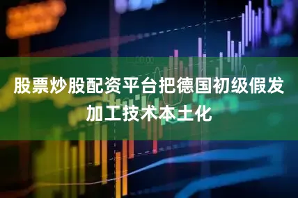 股票炒股配资平台把德国初级假发加工技术本土化