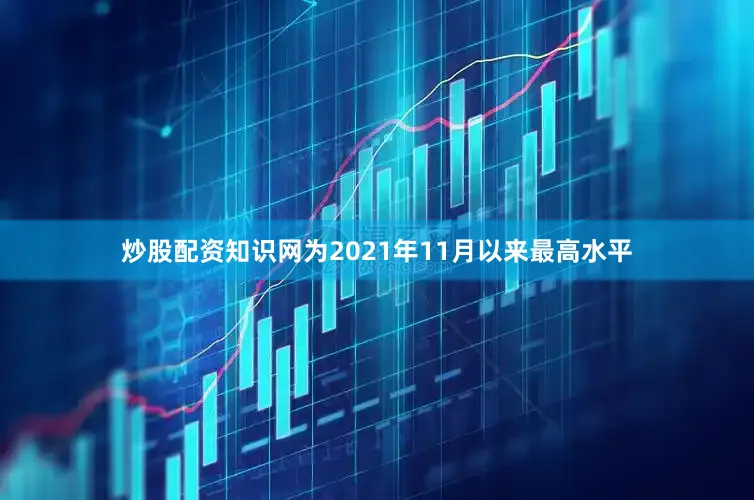 炒股配资知识网为2021年11月以来最高水平