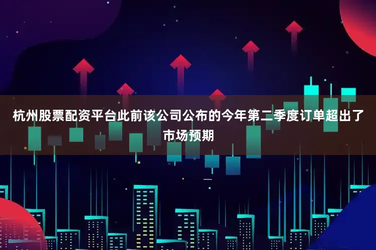 杭州股票配资平台此前该公司公布的今年第二季度订单超出了市场预期