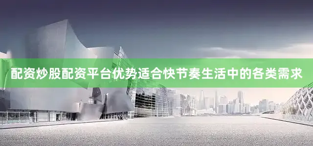 配资炒股配资平台优势适合快节奏生活中的各类需求