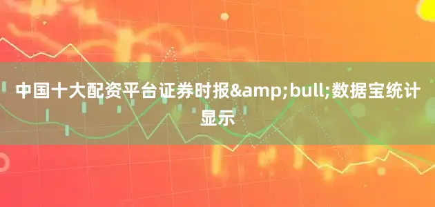 中国十大配资平台证券时报&bull;数据宝统计显示
