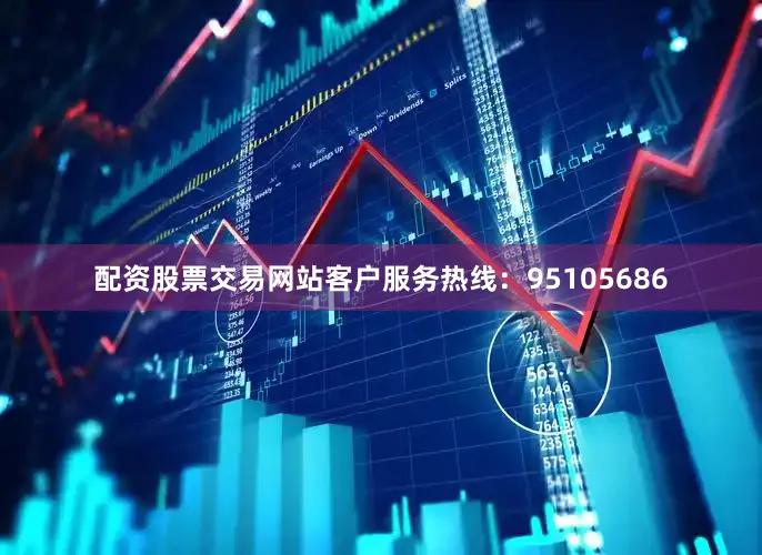 配资股票交易网站客户服务热线:95105686