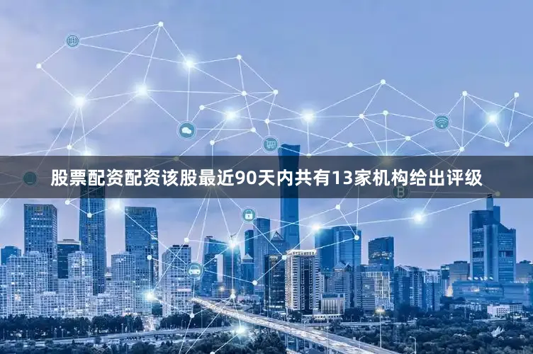 股票配资配资该股最近90天内共有13家机构给出评级