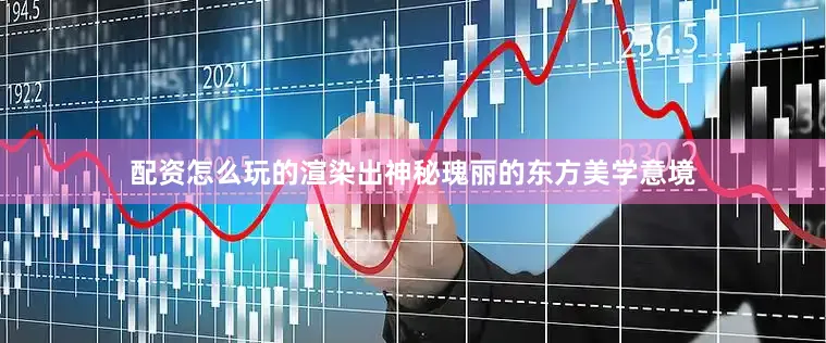 配资怎么玩的渲染出神秘瑰丽的东方美学意境