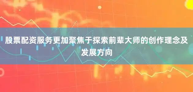 股票配资服务更加聚焦于探索前辈大师的创作理念及发展方向