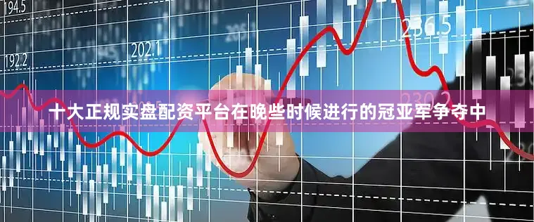 十大正规实盘配资平台在晚些时候进行的冠亚军争夺中