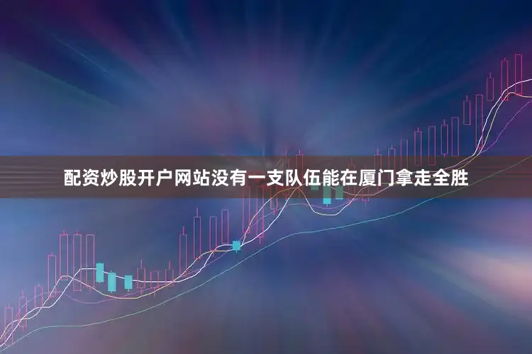 配资炒股开户网站没有一支队伍能在厦门拿走全胜