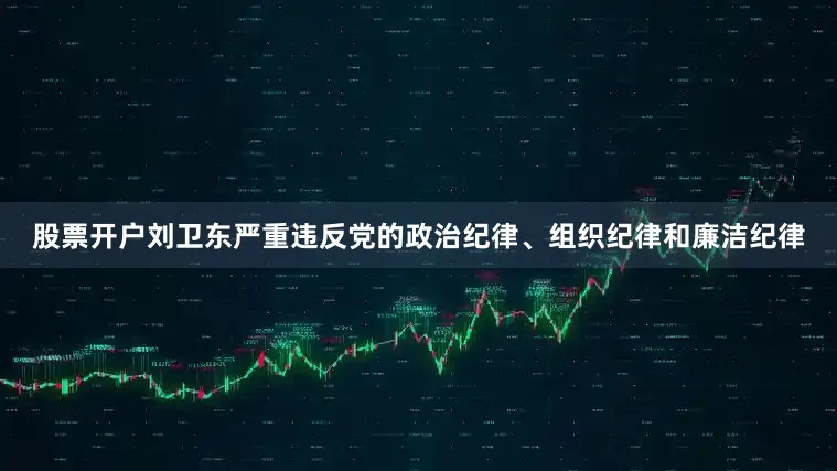 股票开户　　刘卫东严重违反党的政治纪律、组织纪律和廉洁纪律