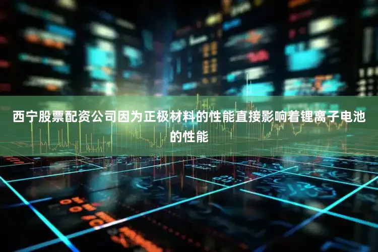 西宁股票配资公司因为正极材料的性能直接影响着锂离子电池的性能