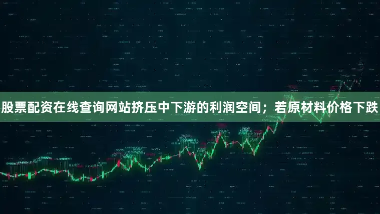 股票配资在线查询网站挤压中下游的利润空间；若原材料价格下跌