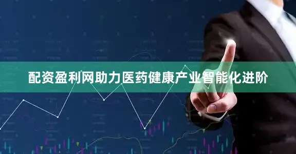 配资盈利网助力医药健康产业智能化进阶