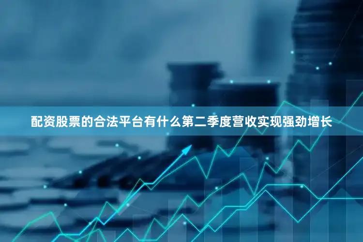 配资股票的合法平台有什么第二季度营收实现强劲增长