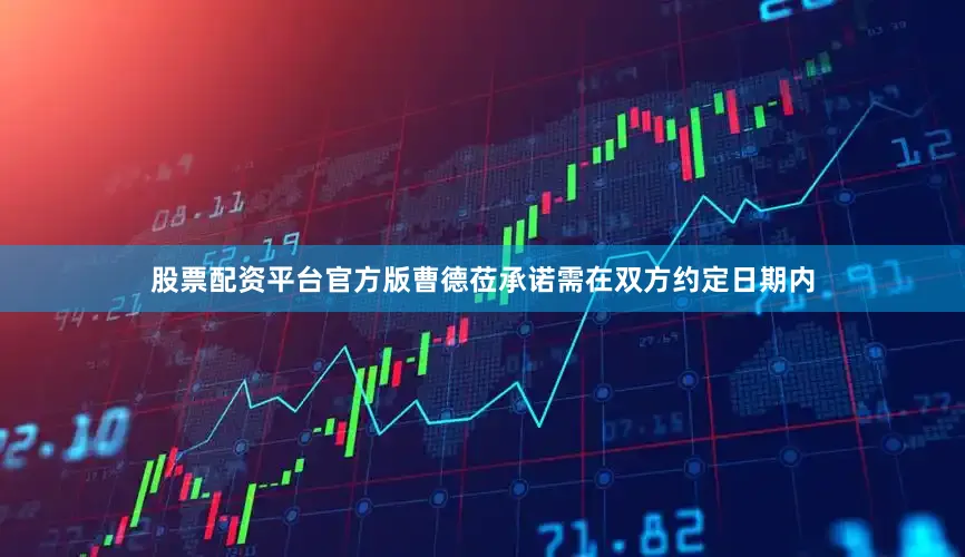 股票配资平台官方版曹德莅承诺需在双方约定日期内