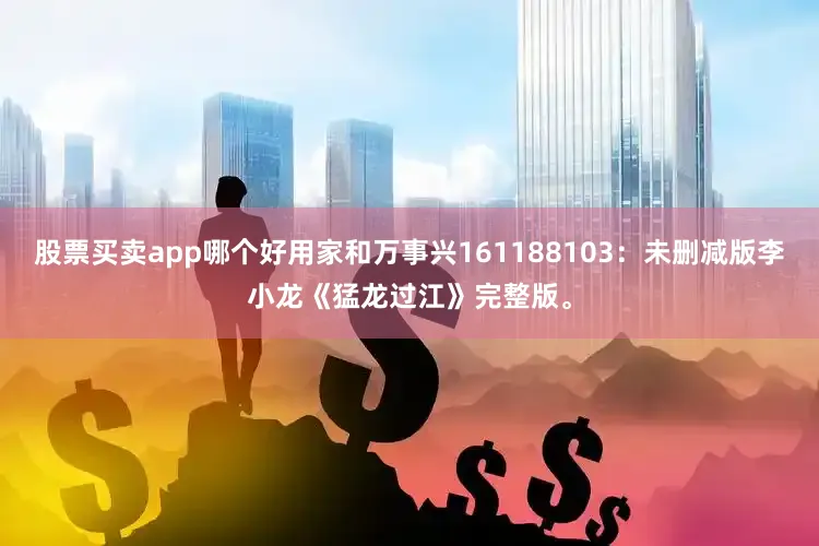 股票买卖app哪个好用家和万事兴161188103：未删减版李小龙《猛龙过江》完整版。