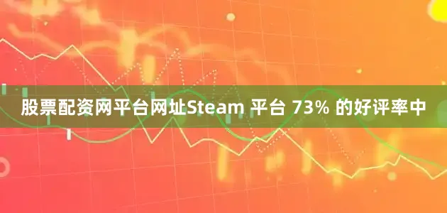 股票配资网平台网址Steam 平台 73% 的好评率中